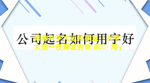 男命八字大运和事业「八字大运一夜暴富的命 🌷 局」